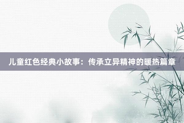 儿童红色经典小故事:传承立异精神的暖热篇章